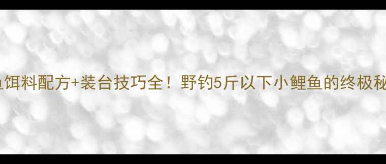 图片 鲤鱼饵料配方+装台技巧全！野钓5斤以下小鲤鱼的终极秘籍1
