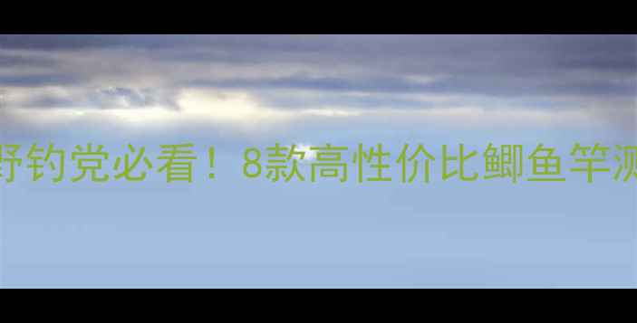 图片 鲫鱼竿推荐｜野钓党必看！8款高性价比鲫鱼竿测评+选竿技巧1