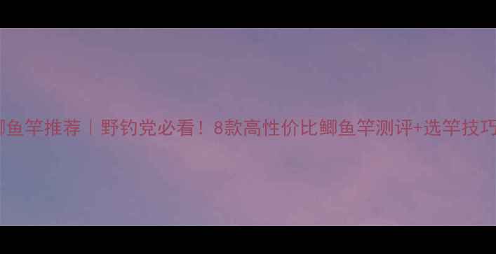 图片 鲫鱼竿推荐｜野钓党必看！8款高性价比鲫鱼竿测评+选竿技巧2