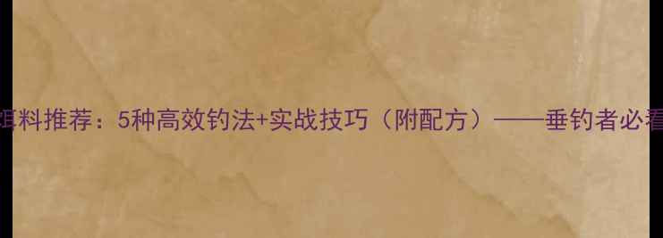 图片 鲶鱼饵料推荐：5种高效钓法+实战技巧（附配方）——垂钓者必看指南