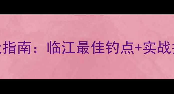 图片 鸭绿江野钓终极指南：临江最佳钓点+实战技巧+装备清单1