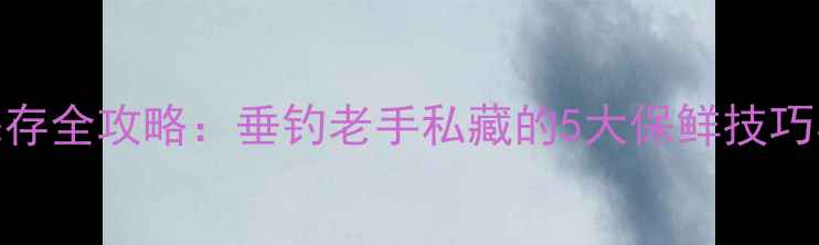 图片 麦粒鱼饵保存全攻略：垂钓老手私藏的5大保鲜技巧与避坑指南