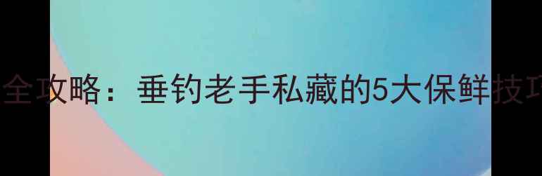 图片 麦粒鱼饵保存全攻略：垂钓老手私藏的5大保鲜技巧与避坑指南1