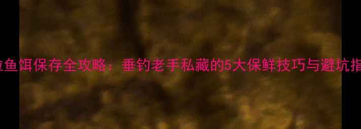 图片 麦粒鱼饵保存全攻略：垂钓老手私藏的5大保鲜技巧与避坑指南2