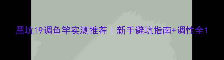 图片 黑坑19调鱼竿实测推荐｜新手避坑指南+调性全1