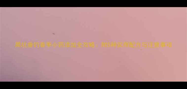 图片 黑坑垂钓春季小药添加全攻略：附5种实用配方与注意事项