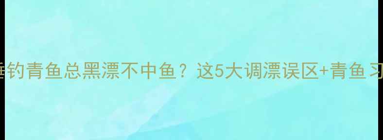 图片 黑坑垂钓青鱼总黑漂不中鱼？这5大调漂误区+青鱼习性全1