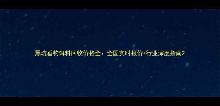 图片 黑坑垂钓饵料回收价格全：全国实时报价+行业深度指南2