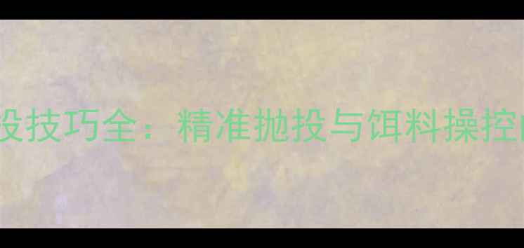 图片 黑坑散炮抛投技巧全：精准抛投与饵料操控的实战指南2