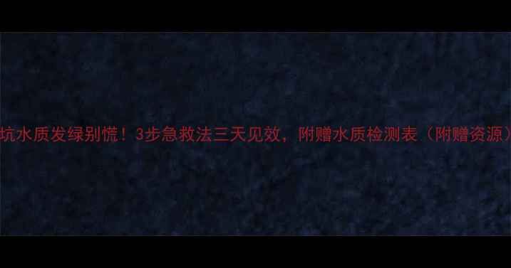 图片 黑坑水质发绿别慌！3步急救法三天见效，附赠水质检测表（附赠资源）2