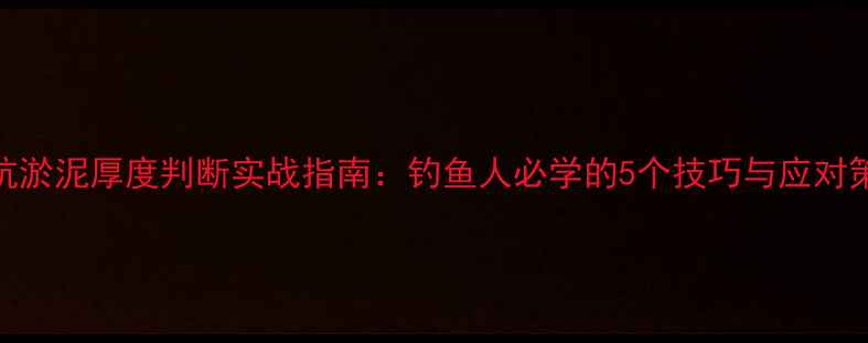 图片 黑坑淤泥厚度判断实战指南：钓鱼人必学的5个技巧与应对策略