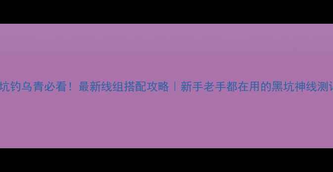 图片 黑坑钓乌青必看！最新线组搭配攻略｜新手老手都在用的黑坑神线测评2