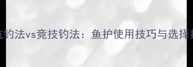图片 黑坑钓法vs竞技钓法：鱼护使用技巧与选择指南