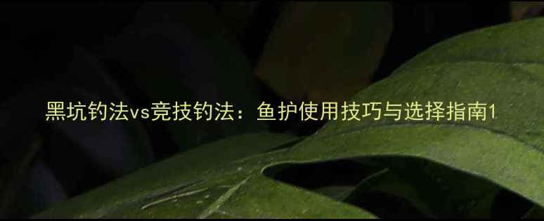 图片 黑坑钓法vs竞技钓法：鱼护使用技巧与选择指南1