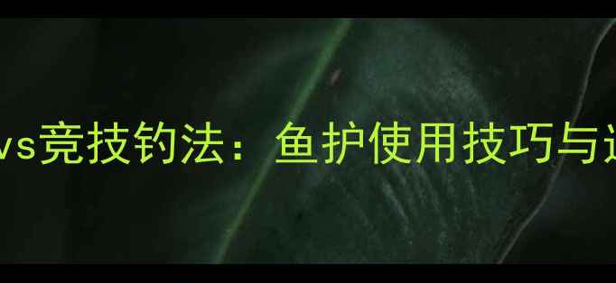 图片 黑坑钓法vs竞技钓法：鱼护使用技巧与选择指南2