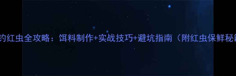 图片 黑坑钓红虫全攻略：饵料制作+实战技巧+避坑指南（附红虫保鲜秘籍）2