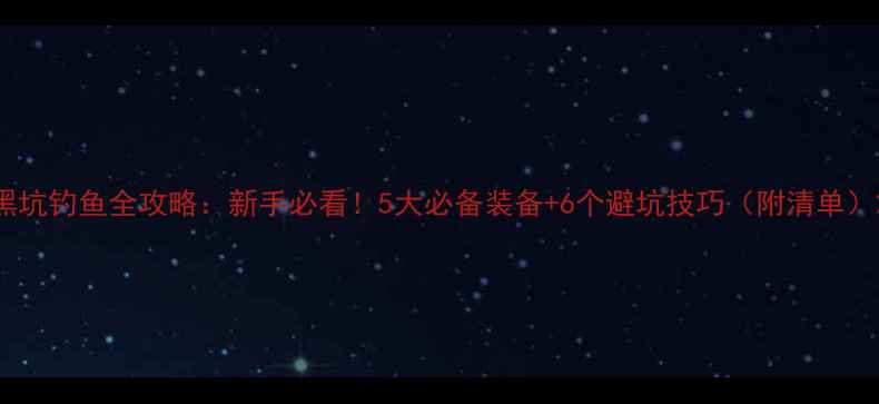 图片 黑坑钓鱼全攻略：新手必看！5大必备装备+6个避坑技巧（附清单）2