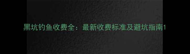 图片 黑坑钓鱼收费全：最新收费标准及避坑指南1