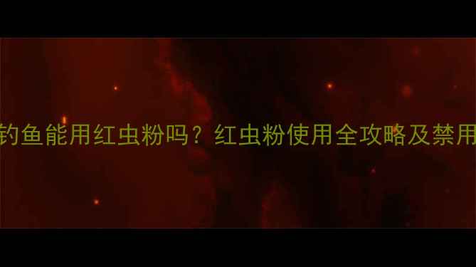 图片 黑坑钓鱼能用红虫粉吗？红虫粉使用全攻略及禁用原因