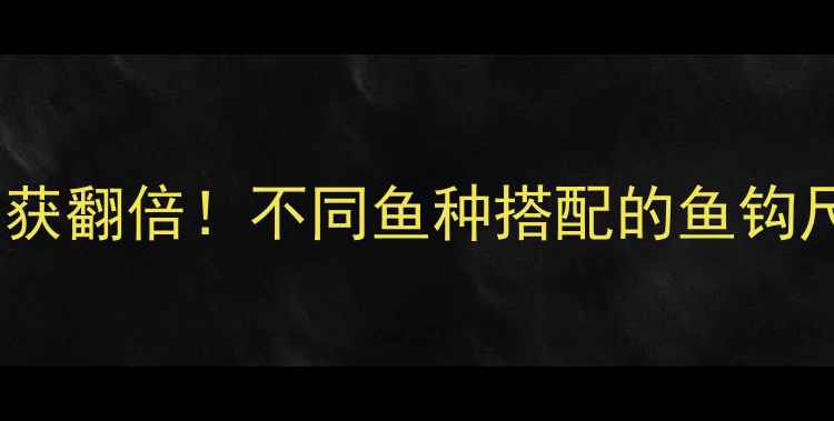 图片 黑坑钓鱼选对钩型鱼获翻倍！不同鱼种搭配的鱼钩尺寸与材质终极指南1