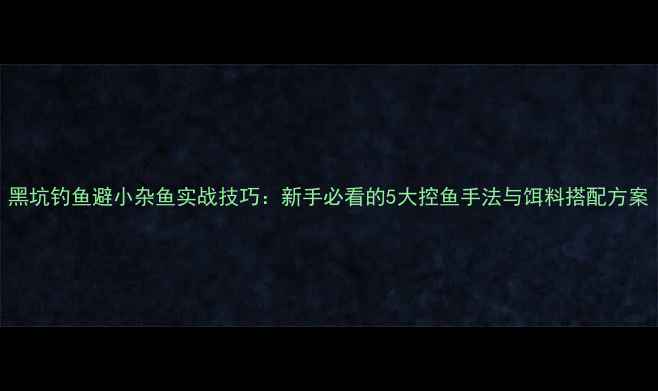 图片 黑坑钓鱼避小杂鱼实战技巧：新手必看的5大控鱼手法与饵料搭配方案