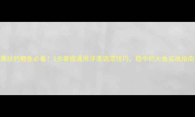 图片 黑坑钓鲤鱼必看！3步掌握通用浮漂调漂技巧，稳中钓大鱼实战指南
