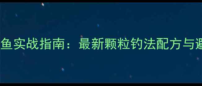 图片 黑坑颗粒钓鱼实战指南：最新颗粒钓法配方与避坑技巧全1