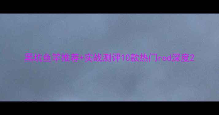 图片 黑坑鱼竿推荐+实战测评10款热门rod深度2