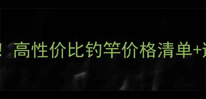 图片 黑坑鱼竿推荐｜新手必看！高性价比钓竿价格清单+避坑技巧（附实测对比）1