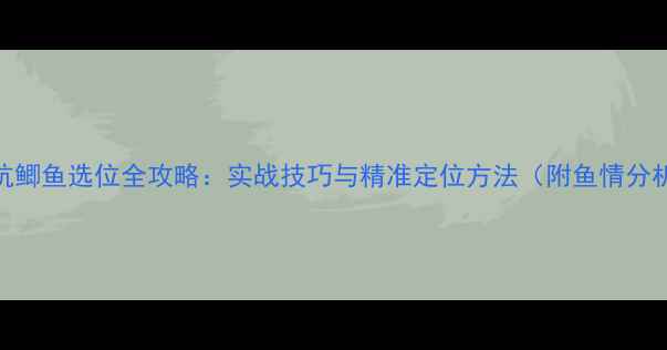 图片 黑坑鲫鱼选位全攻略：实战技巧与精准定位方法（附鱼情分析）