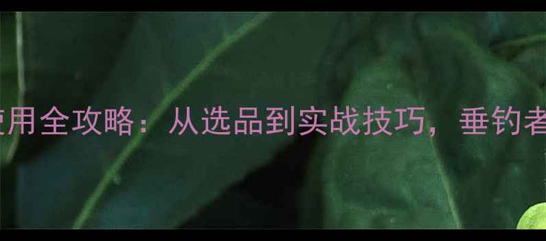 图片 龙王恨饵料使用全攻略：从选品到实战技巧，垂钓者必看的饵料2