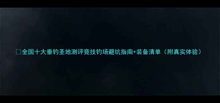 图片 🌊全国十大垂钓圣地测评竞技钓场避坑指南+装备清单（附真实体验）