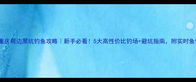 图片 🌊重庆周边黑坑钓鱼攻略｜新手必看！5大高性价比钓场+避坑指南，附实时鱼情1