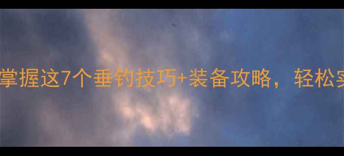 图片 🌊钓鱼人必看！掌握这7个垂钓技巧+装备攻略，轻松实现钓鱼自由💰2