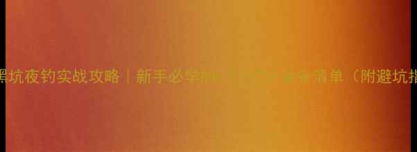 图片 🌙夏季黑坑夜钓实战攻略｜新手必学的5大技巧+装备清单（附避坑指南）🎣