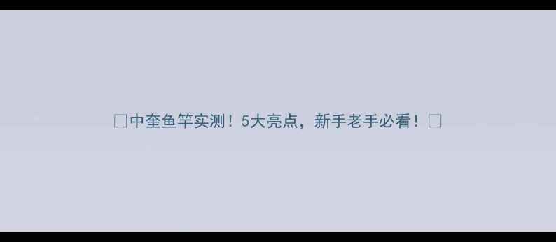 图片 🌟中奎鱼竿实测！5大亮点，新手老手必看！🎣