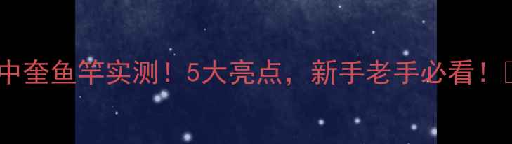 图片 🌟中奎鱼竿实测！5大亮点，新手老手必看！🎣1