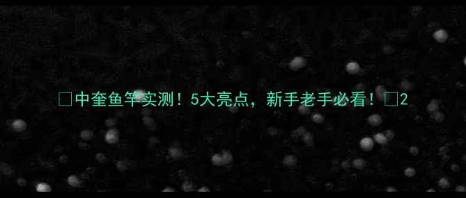 图片 🌟中奎鱼竿实测！5大亮点，新手老手必看！🎣2