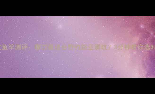 图片 🌟光威轻量化鱼竿测评：哪款最适合野钓路亚黑坑？3分钟教你选对轻便好竿🌟2