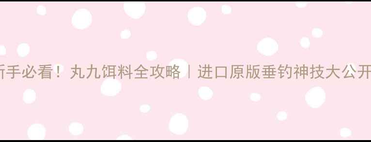 图片 🌟新手必看！丸九饵料全攻略｜进口原版垂钓神技大公开🎣1