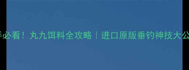 图片 🌟新手必看！丸九饵料全攻略｜进口原版垂钓神技大公开🎣2