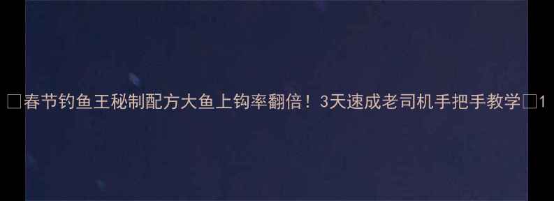 图片 🌟春节钓鱼王秘制配方大鱼上钩率翻倍！3天速成老司机手把手教学🎣1