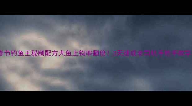 图片 🌟春节钓鱼王秘制配方大鱼上钩率翻倍！3天速成老司机手把手教学🎣2