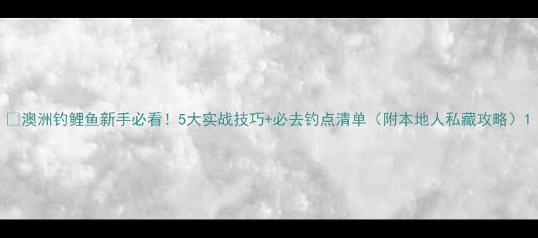 图片 🌟澳洲钓鲤鱼新手必看！5大实战技巧+必去钓点清单（附本地人私藏攻略）1