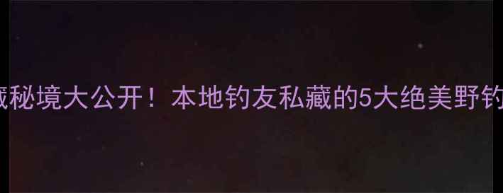 图片 🌟苏州野钓隐藏秘境大公开！本地钓友私藏的5大绝美野钓地+保姆级攻略