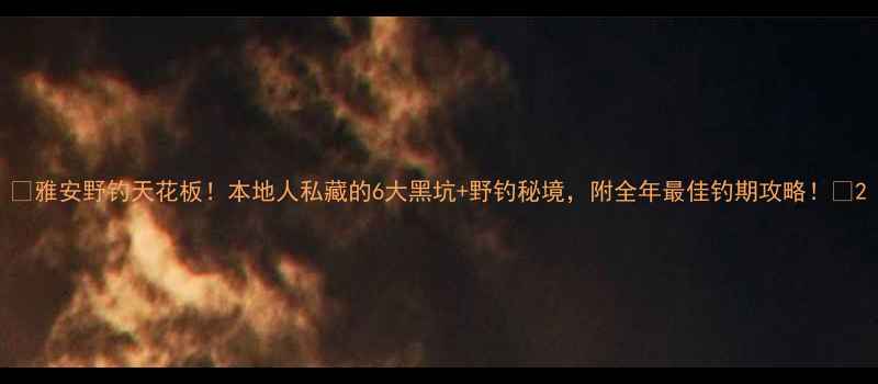 图片 🌟雅安野钓天花板！本地人私藏的6大黑坑+野钓秘境，附全年最佳钓期攻略！🎣2