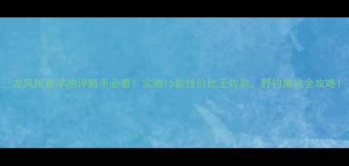 图片 🌟龙凤尾鱼竿测评新手必看！实测15款性价比王炸款，野钓黑坑全攻略！