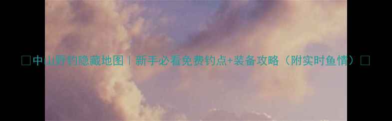 图片 🌾中山野钓隐藏地图｜新手必看免费钓点+装备攻略（附实时鱼情）🎣