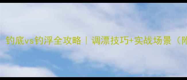 图片 🌾野钓老手：钓底vs钓浮全攻略｜调漂技巧+实战场景（附视频演示）