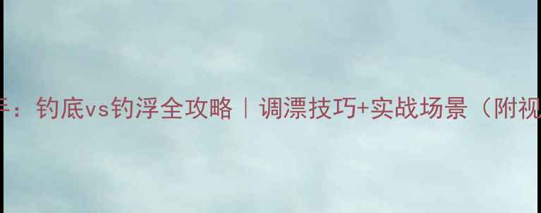 图片 🌾野钓老手：钓底vs钓浮全攻略｜调漂技巧+实战场景（附视频演示）1